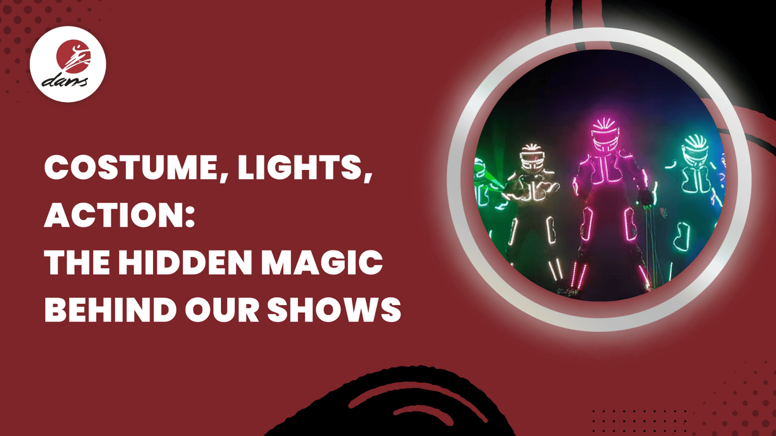 Costume, Lights, Action : The Hidden Magic Behind our Shows. 